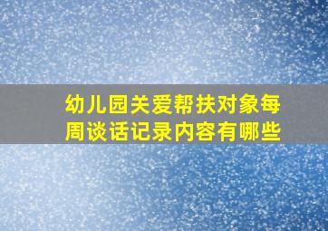 幼儿园关爱帮扶对象每周谈话记录内容有哪些