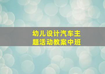 幼儿设计汽车主题活动教案中班