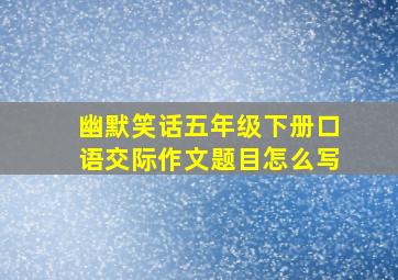 幽默笑话五年级下册口语交际作文题目怎么写