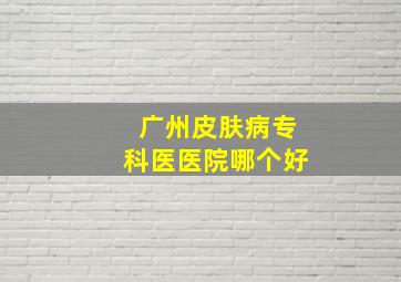 广州皮肤病专科医医院哪个好