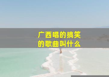 广西唱的搞笑的歌曲叫什么