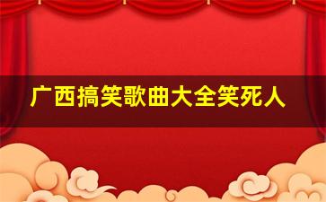 广西搞笑歌曲大全笑死人