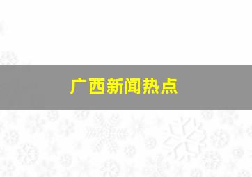 广西新闻热点