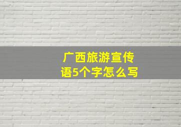 广西旅游宣传语5个字怎么写