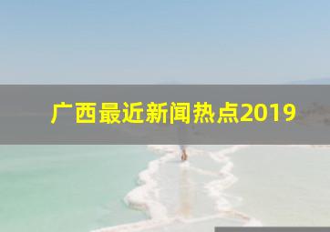 广西最近新闻热点2019