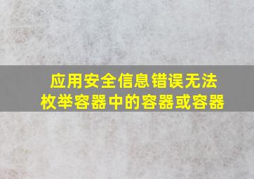 应用安全信息错误无法枚举容器中的容器或容器