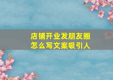 店铺开业发朋友圈怎么写文案吸引人