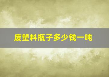 废塑料瓶子多少钱一吨