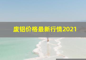 废铝价格最新行情2021