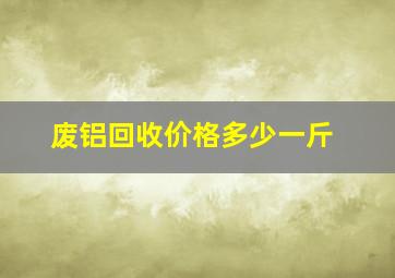 废铝回收价格多少一斤