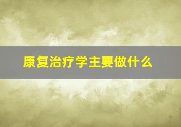 康复治疗学主要做什么