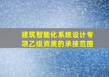 建筑智能化系统设计专项乙级资质的承接范围