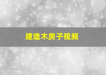 建造木房子视频