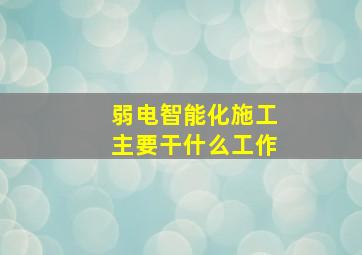 弱电智能化施工主要干什么工作