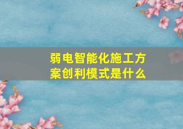 弱电智能化施工方案创利模式是什么