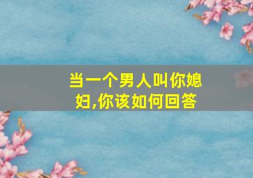 当一个男人叫你媳妇,你该如何回答