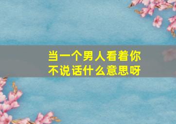 当一个男人看着你不说话什么意思呀