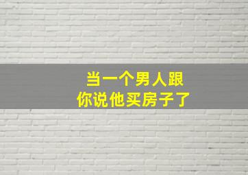 当一个男人跟你说他买房子了