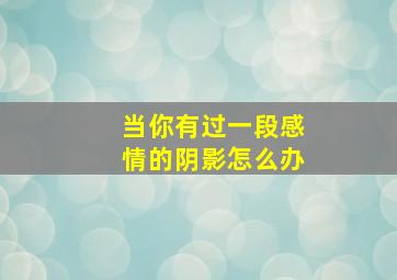 当你有过一段感情的阴影怎么办