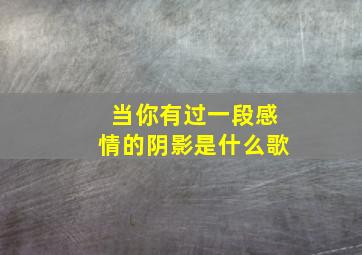 当你有过一段感情的阴影是什么歌