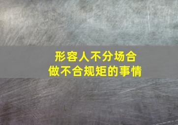 形容人不分场合做不合规矩的事情