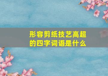 形容剪纸技艺高超的四字词语是什么