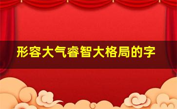 形容大气睿智大格局的字