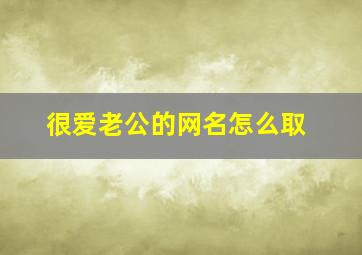 很爱老公的网名怎么取