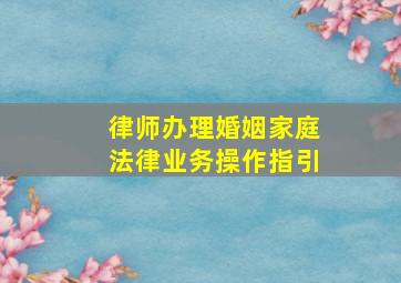 律师办理婚姻家庭法律业务操作指引