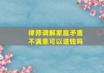 律师调解家庭矛盾不满意可以退钱吗