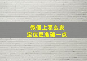 微信上怎么发定位更准确一点