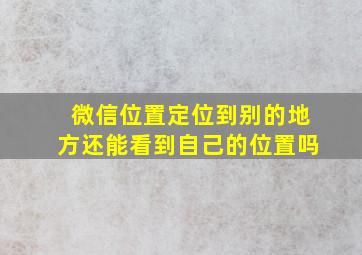 微信位置定位到别的地方还能看到自己的位置吗