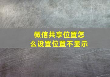 微信共享位置怎么设置位置不显示