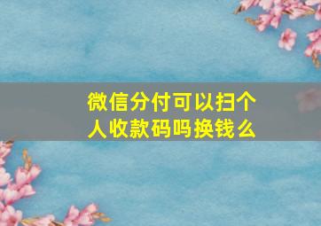 微信分付可以扫个人收款码吗换钱么