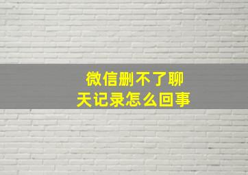 微信删不了聊天记录怎么回事