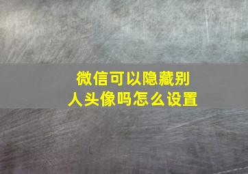 微信可以隐藏别人头像吗怎么设置