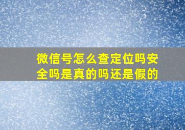 微信号怎么查定位吗安全吗是真的吗还是假的