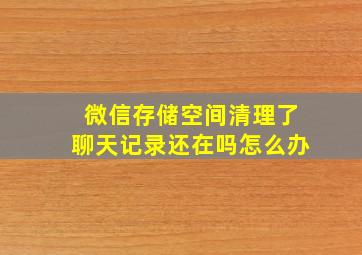 微信存储空间清理了聊天记录还在吗怎么办