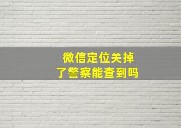 微信定位关掉了警察能查到吗