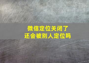 微信定位关闭了还会被别人定位吗