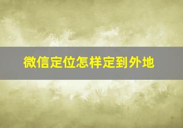 微信定位怎样定到外地