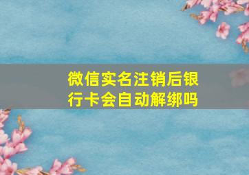 微信实名注销后银行卡会自动解绑吗