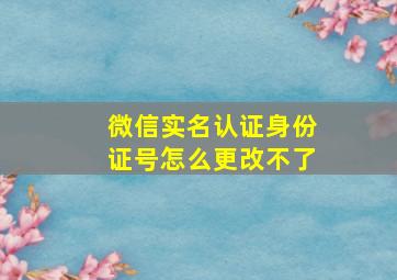 微信实名认证身份证号怎么更改不了