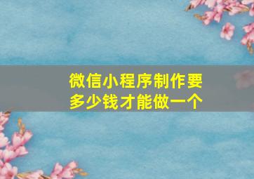 微信小程序制作要多少钱才能做一个