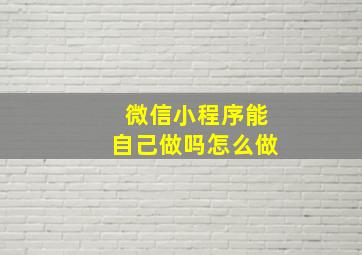 微信小程序能自己做吗怎么做