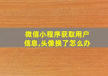 微信小程序获取用户信息,头像换了怎么办