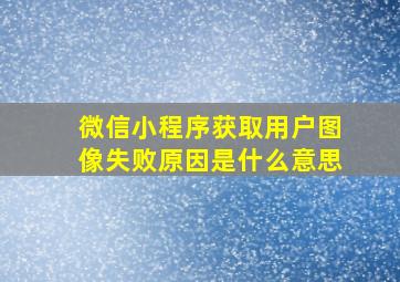 微信小程序获取用户图像失败原因是什么意思