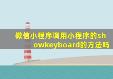 微信小程序调用小程序的showkeyboard的方法吗