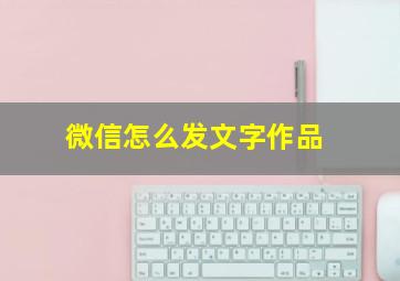 微信怎么发文字作品