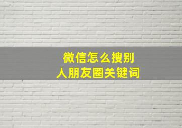 微信怎么搜别人朋友圈关键词